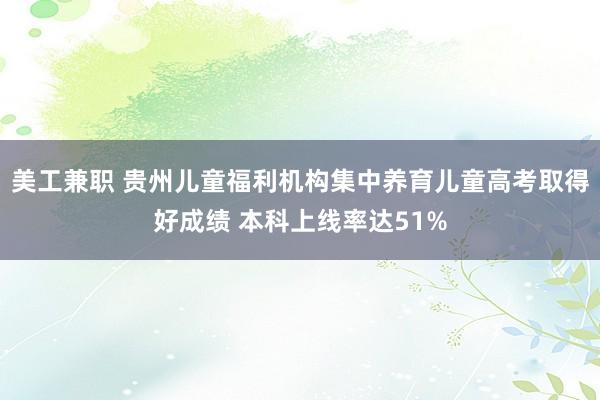 美工兼职 贵州儿童福利机构集中养育儿童高考取得好成绩 本科上线率达51%