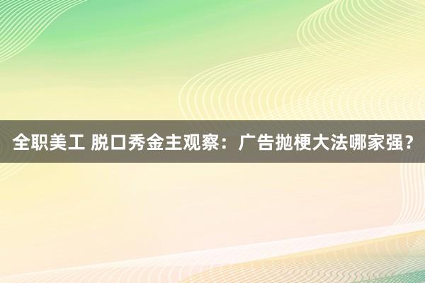 全职美工 脱口秀金主观察：广告抛梗大法哪家强？