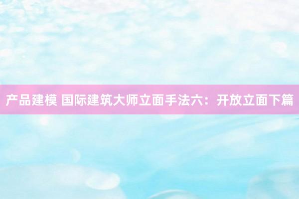 产品建模 国际建筑大师立面手法六：开放立面下篇