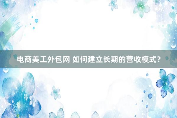 电商美工外包网 如何建立长期的营收模式？