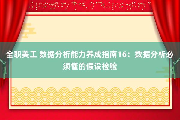 全职美工 数据分析能力养成指南16：数据分析必须懂的假设检验