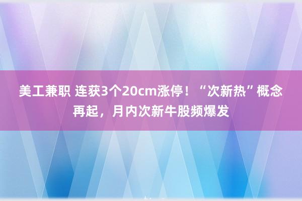 美工兼职 连获3个20cm涨停！“次新热”概念再起，月内次新牛股频爆发