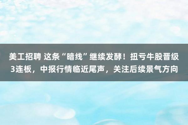 美工招聘 这条“暗线”继续发酵！扭亏牛股晋级3连板，中报行情临近尾声，关注后续景气方向