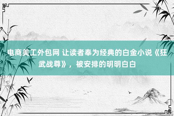 电商美工外包网 让读者奉为经典的白金小说《狂武战尊》，被安排的明明白白