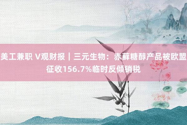 美工兼职 V观财报｜三元生物：赤藓糖醇产品被欧盟征收156.7%临时反倾销税