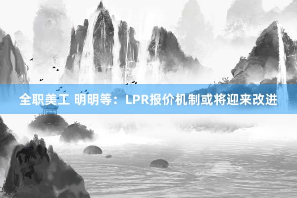 全职美工 明明等：LPR报价机制或将迎来改进