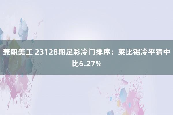 兼职美工 23128期足彩冷门排序：莱比锡冷平猜中比6.27%