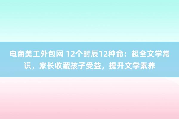 电商美工外包网 12个时辰12种命：超全文学常识，家长收藏孩子受益，提升文学素养