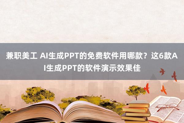 兼职美工 AI生成PPT的免费软件用哪款？这6款AI生成PPT的软件演示效果佳