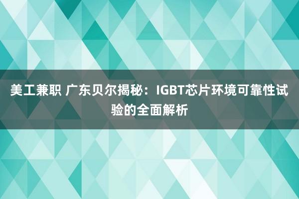 美工兼职 广东贝尔揭秘：IGBT芯片环境可靠性试验的全面解析