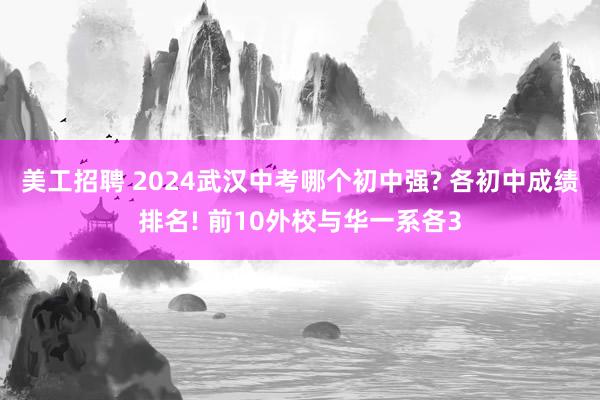 美工招聘 2024武汉中考哪个初中强? 各初中成绩排名! 前10外校与华一系各3