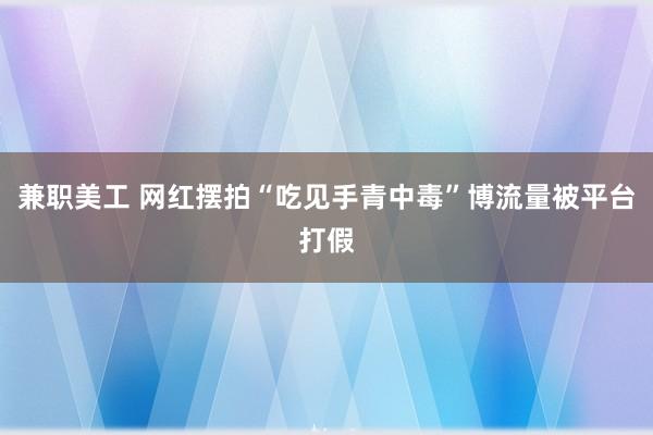 兼职美工 网红摆拍“吃见手青中毒”博流量被平台打假