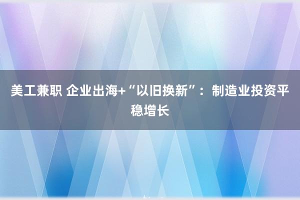 美工兼职 企业出海+“以旧换新”：制造业投资平稳增长