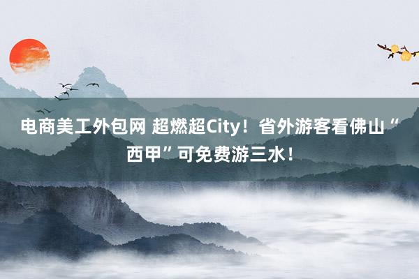 电商美工外包网 超燃超City！省外游客看佛山“西甲”可免费游三水！