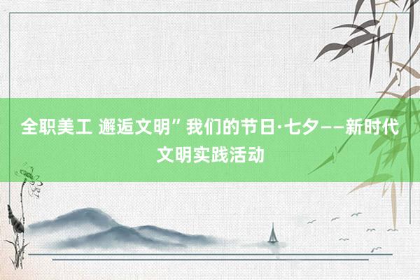 全职美工 邂逅文明”我们的节日·七夕——新时代文明实践活动