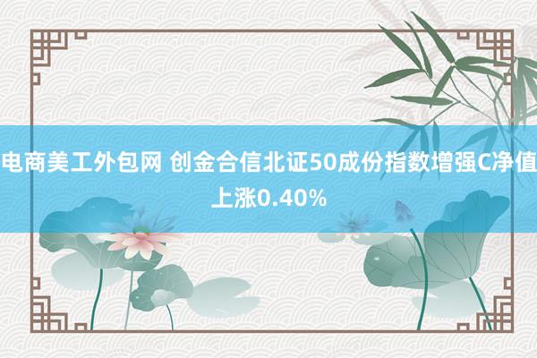 电商美工外包网 创金合信北证50成份指数增强C净值上涨0.40%