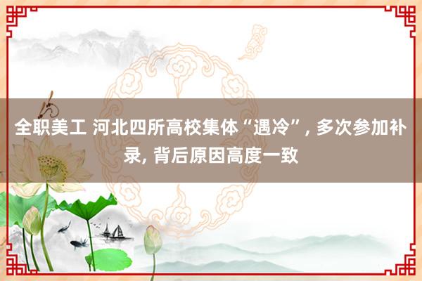 全职美工 河北四所高校集体“遇冷”, 多次参加补录, 背后原因高度一致