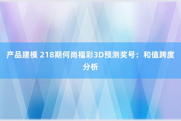 产品建模 218期何尚福彩3D预测奖号：和值跨度分析