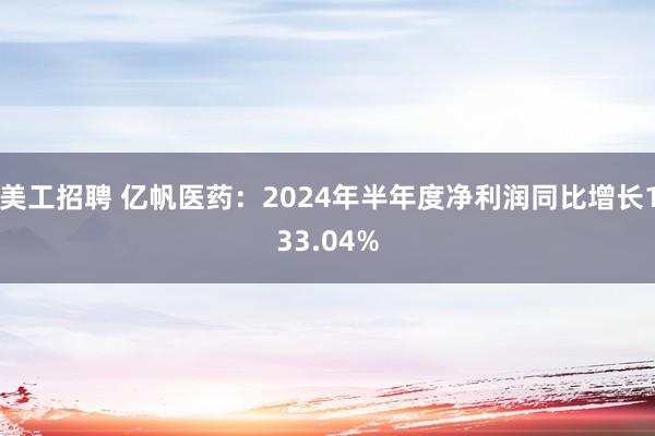 美工招聘 亿帆医药：2024年半年度净利润同比增长133.04%