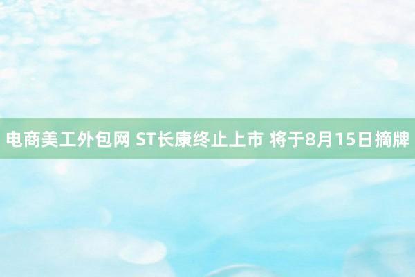 电商美工外包网 ST长康终止上市 将于8月15日摘牌