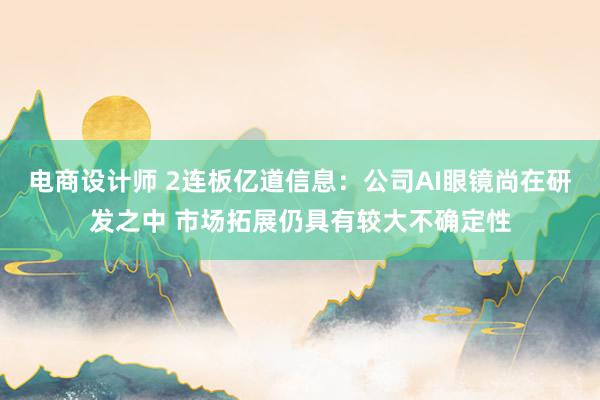 电商设计师 2连板亿道信息：公司AI眼镜尚在研发之中 市场拓展仍具有较大不确定性