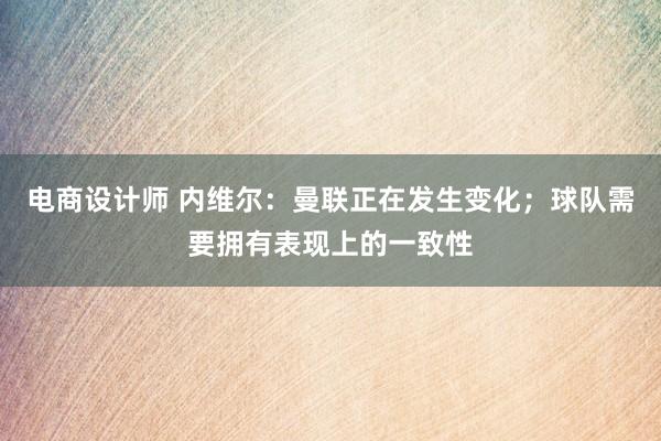 电商设计师 内维尔：曼联正在发生变化；球队需要拥有表现上的一致性