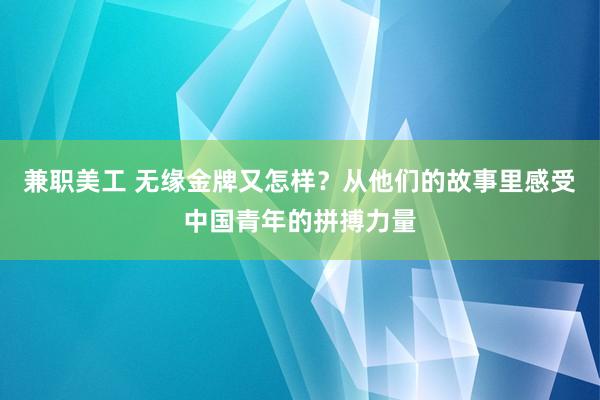 兼职美工 无缘金牌又怎样？从他们的故事里感受中国青年的拼搏力量