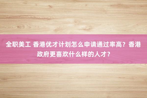 全职美工 香港优才计划怎么申请通过率高？香港政府更喜欢什么样的人才？