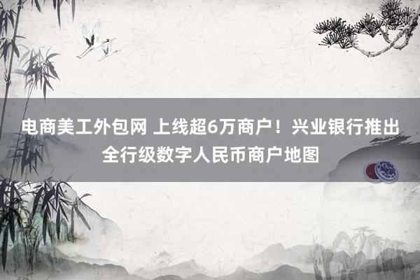 电商美工外包网 上线超6万商户！兴业银行推出全行级数字人民币商户地图