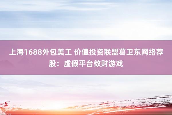 上海1688外包美工 价值投资联盟葛卫东网络荐股：虚假平台敛财游戏