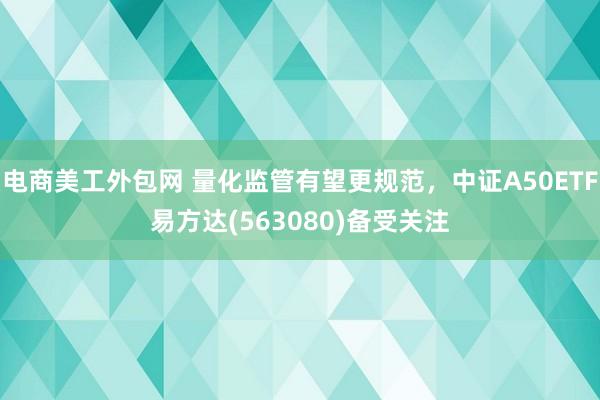 电商美工外包网 量化监管有望更规范，中证A50ETF易方达(563080)备受关注