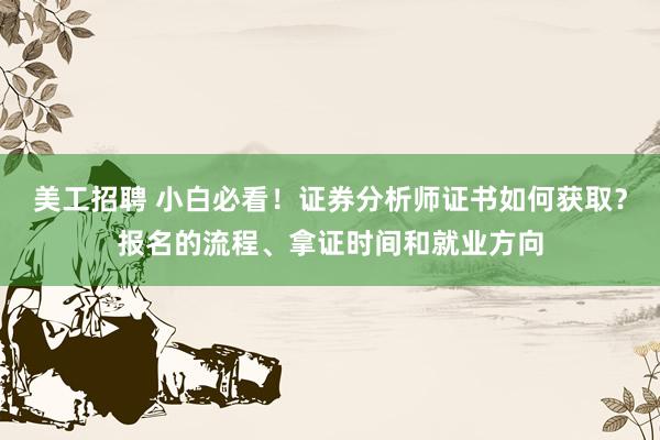 美工招聘 小白必看！证券分析师证书如何获取？报名的流程、拿证时间和就业方向