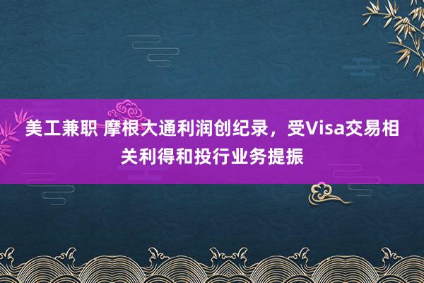 美工兼职 摩根大通利润创纪录，受Visa交易相关利得和投行业务提振