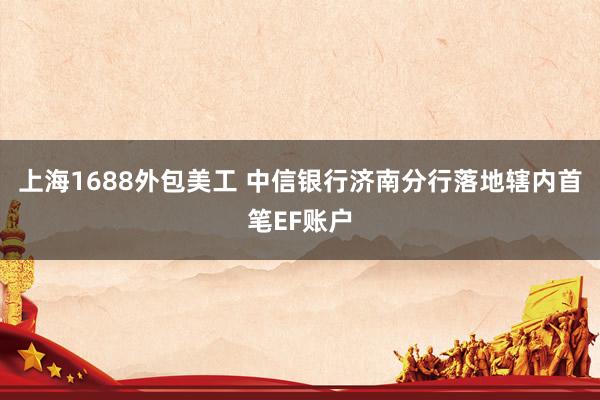 上海1688外包美工 中信银行济南分行落地辖内首笔EF账户