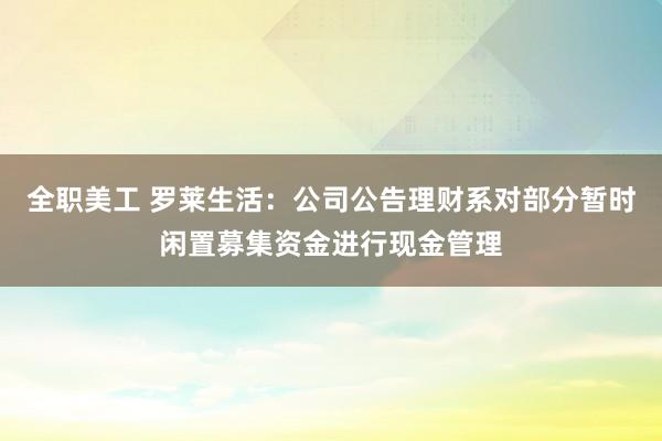 全职美工 罗莱生活：公司公告理财系对部分暂时闲置募集资金进行现金管理