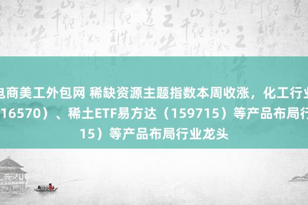 电商美工外包网 稀缺资源主题指数本周收涨，化工行业ETF（516570）、稀土ETF易方达（159715）等产品布局行业龙头