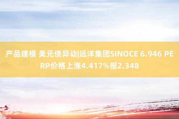 产品建模 美元债异动|远洋集团SINOCE 6.946 PERP价格上涨4.417%报2.348