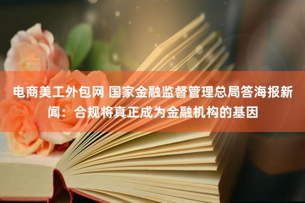 电商美工外包网 国家金融监督管理总局答海报新闻：合规将真正成为金融机构的基因