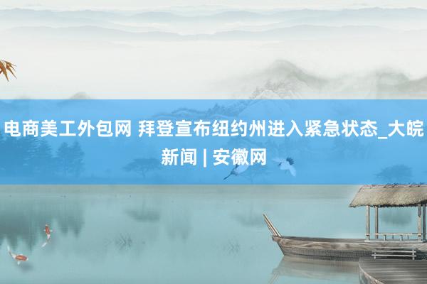 电商美工外包网 拜登宣布纽约州进入紧急状态_大皖新闻 | 安徽网