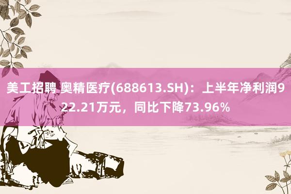 美工招聘 奥精医疗(688613.SH)：上半年净利润922.21万元，同比下降73.96%