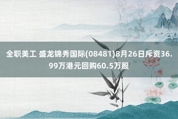 全职美工 盛龙锦秀国际(08481)8月26日斥资36.99万港元回购60.5万股