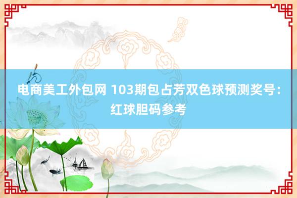 电商美工外包网 103期包占芳双色球预测奖号：红球胆码参考