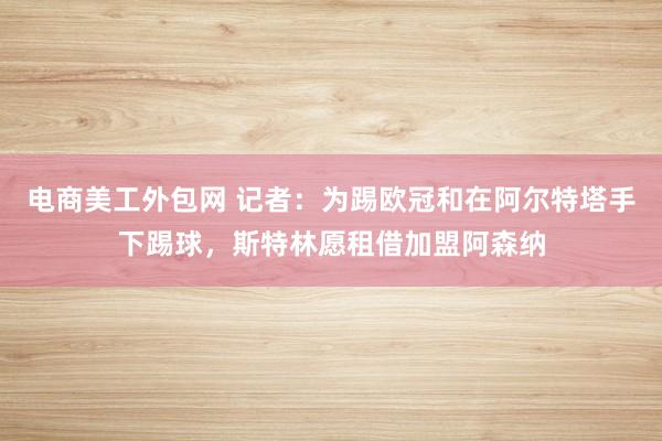 电商美工外包网 记者：为踢欧冠和在阿尔特塔手下踢球，斯特林愿租借加盟阿森纳