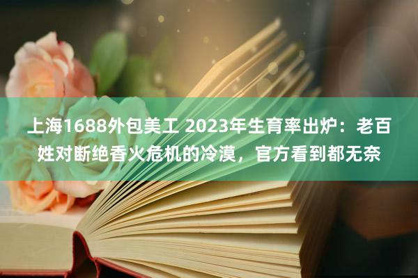 上海1688外包美工 2023年生育率出炉：老百姓对断绝香火危机的冷漠，官方看到都无奈