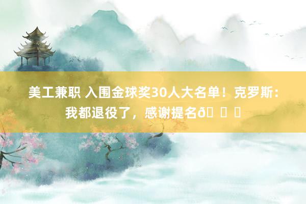 美工兼职 入围金球奖30人大名单！克罗斯：我都退役了，感谢提名😂