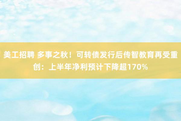 美工招聘 多事之秋！可转债发行后传智教育再受重创：上半年净利预计下降超170%