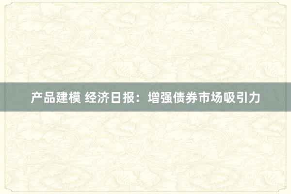 产品建模 经济日报：增强债券市场吸引力