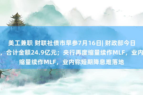 美工兼职 财联社债市早参7月16日| 财政部今日开展随卖国债操作，合计金额24.9亿元；央行再度缩量续作MLF，业内称短期降息难落地