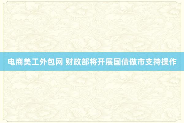 电商美工外包网 财政部将开展国债做市支持操作