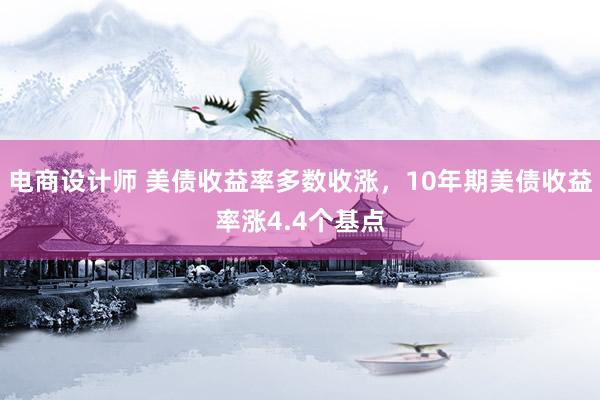 电商设计师 美债收益率多数收涨，10年期美债收益率涨4.4个基点